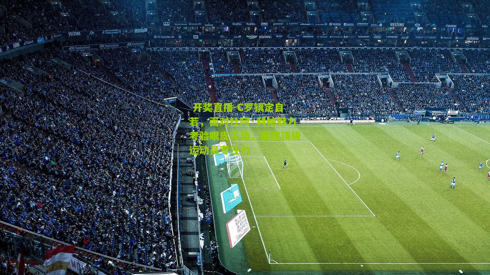  开奖直播-C罗镇定自若，面对杜阿·利帕魅力考验眼皮未动，展现顶级运动员专注力