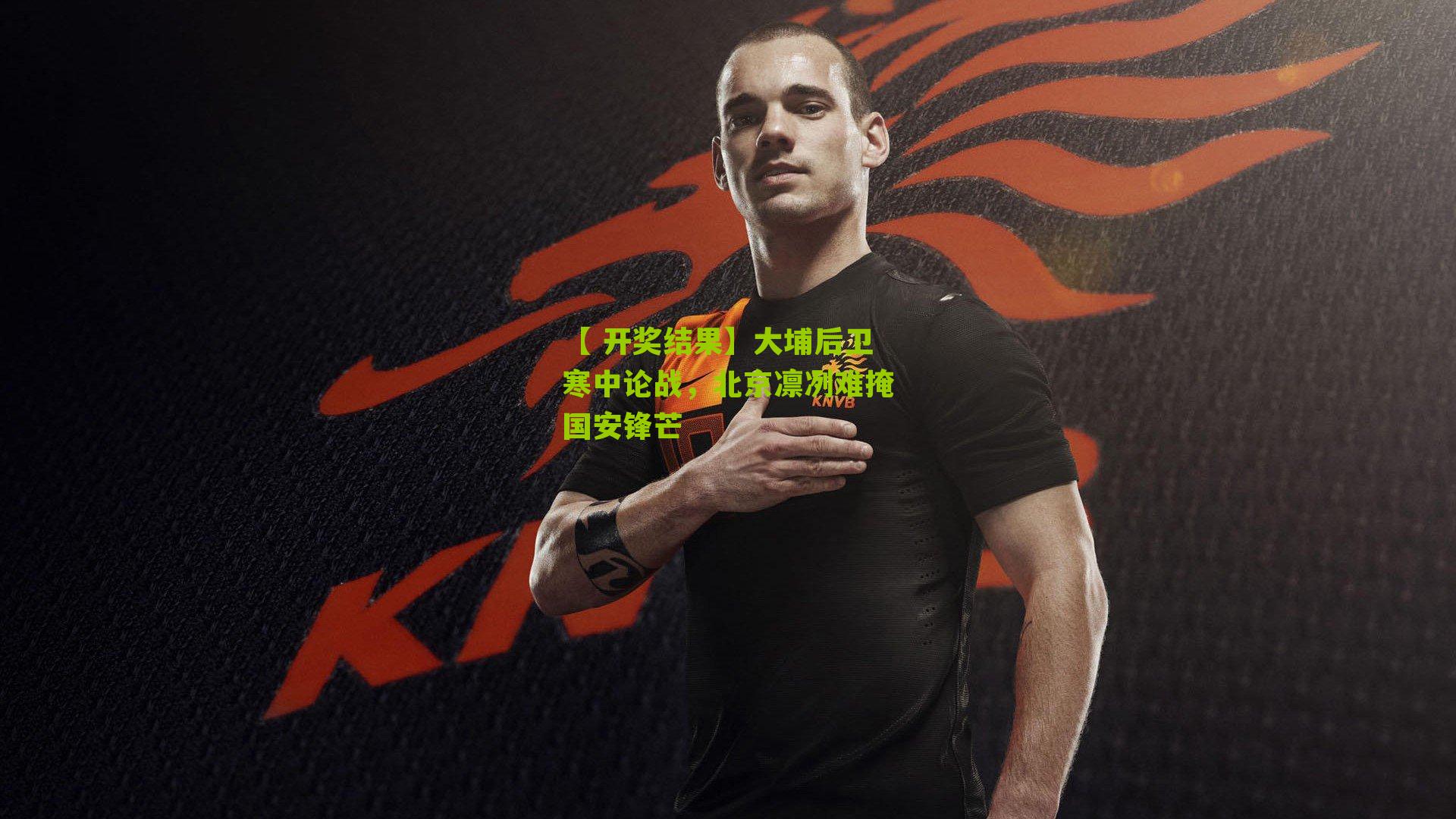 【 开奖结果】大埔后卫寒中论战，北京凛冽难掩国安锋芒