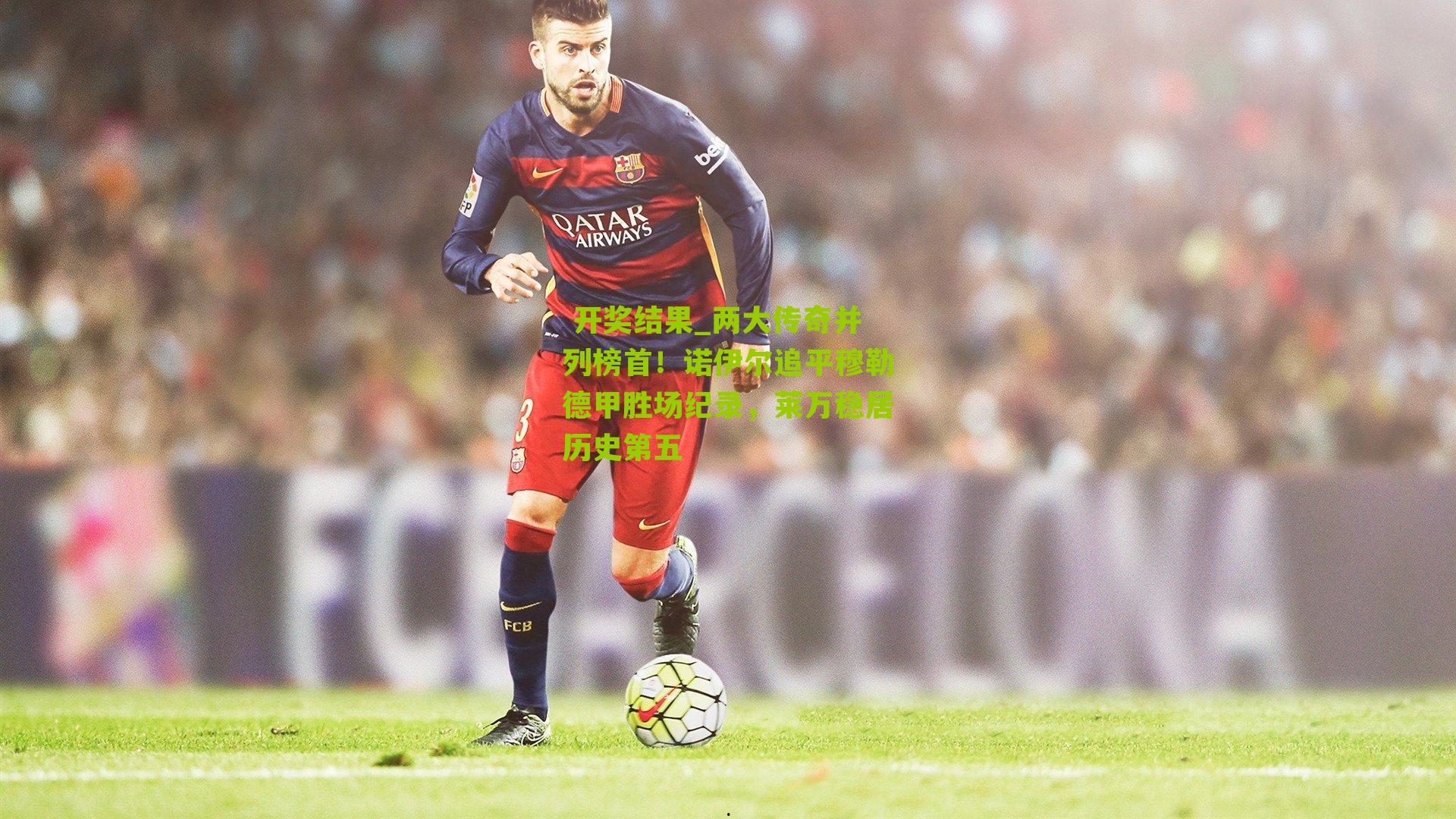 两大传奇并列榜首！诺伊尔追平穆勒德甲胜场纪录，莱万稳居历史第五