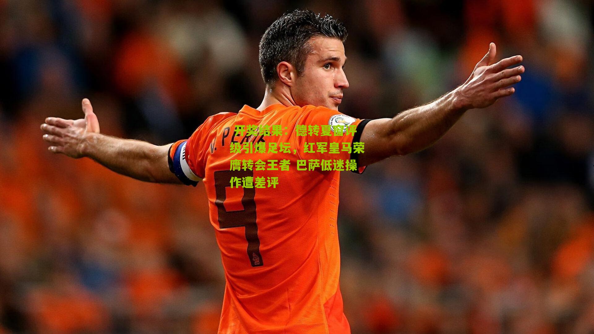  开奖结果：德转夏窗评级引爆足坛，红军皇马荣膺转会王者 巴萨低迷操作遭差评