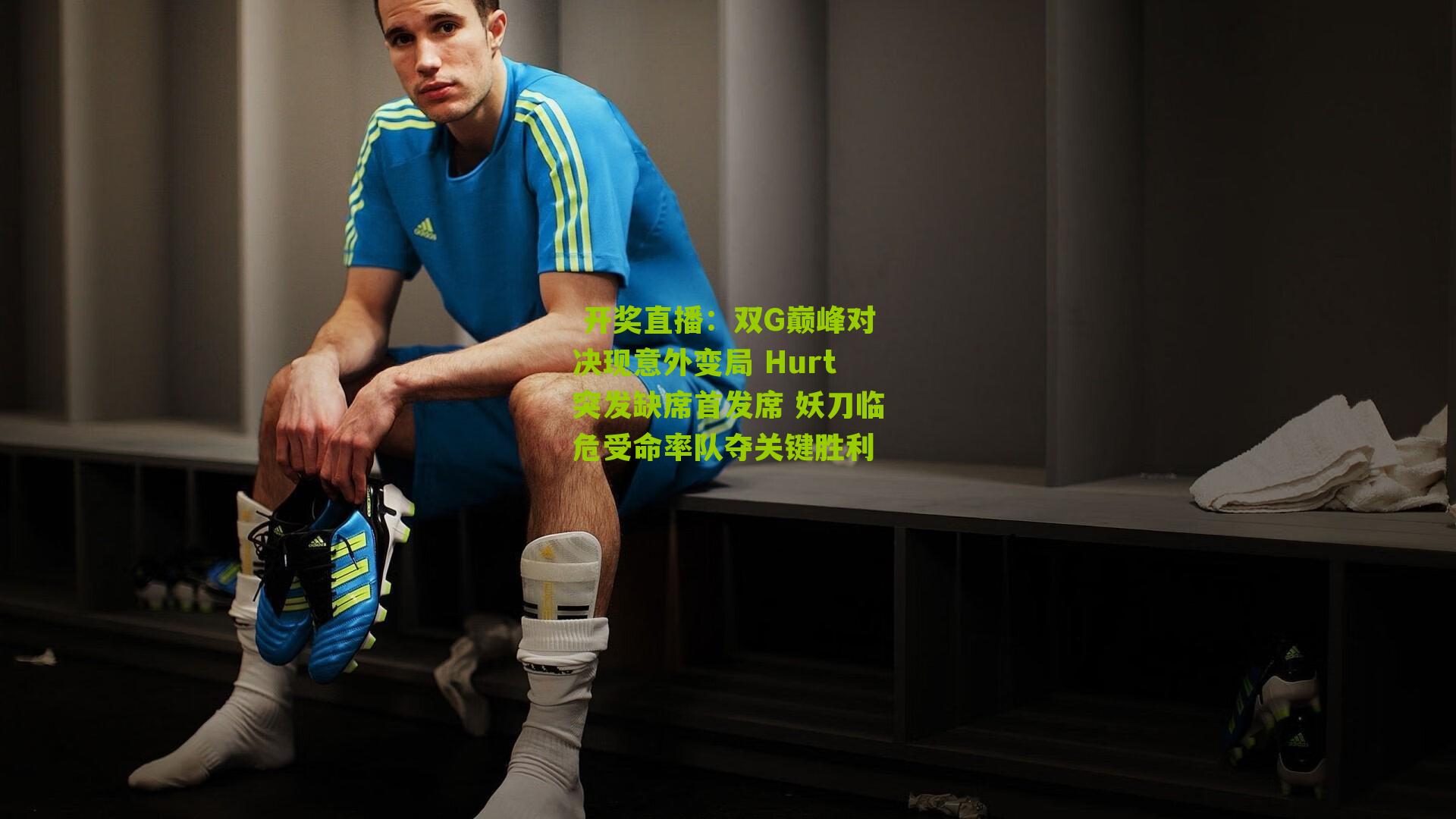  开奖直播：双G巅峰对决现意外变局 Hurt突发缺席首发席 妖刀临危受命率队夺关键胜利